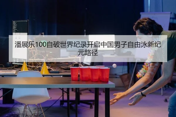 潘展乐100自破世界纪录开启中国男子自由泳新纪元路径