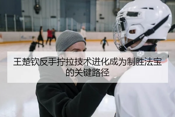 王楚钦反手拧拉技术进化成为制胜法宝的关键路径
